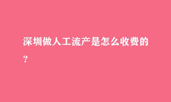 深圳做人工流产是怎么收费的？