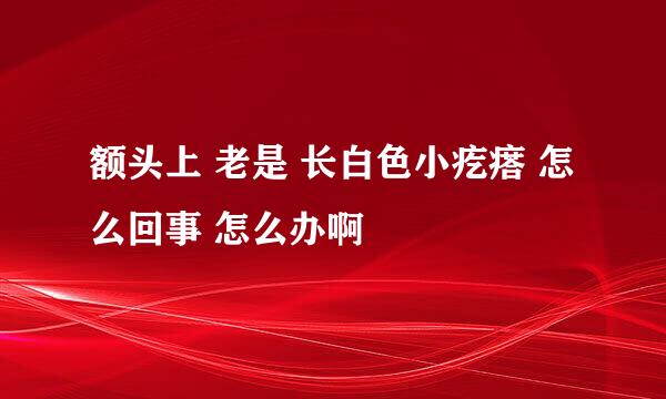 额头上 老是 长白色小疙瘩 怎么回事 怎么办啊