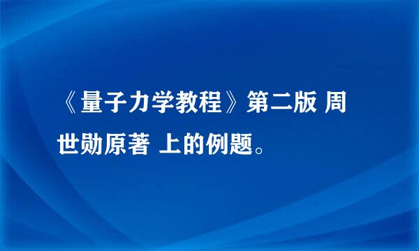 《量子力学教程》第二版 周世勋原著 上的例题。