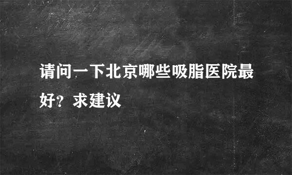 请问一下北京哪些吸脂医院最好？求建议