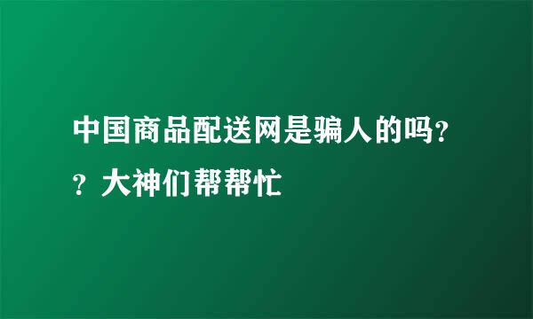 中国商品配送网是骗人的吗？？大神们帮帮忙