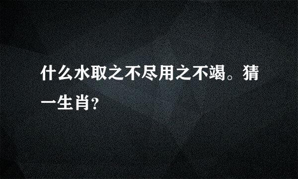 什么水取之不尽用之不竭。猜一生肖？