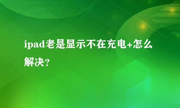 ipad老是显示不在充电+怎么解决？