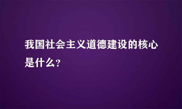 我国社会主义道德建设的核心是什么？