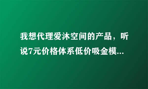 我想代理爱沐空间的产品，听说7元价格体系低价吸金模式挺诱人的，有谁知道具体情况吗？