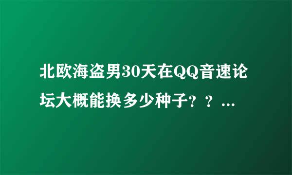 北欧海盗男30天在QQ音速论坛大概能换多少种子？？谢谢了，大神帮忙啊