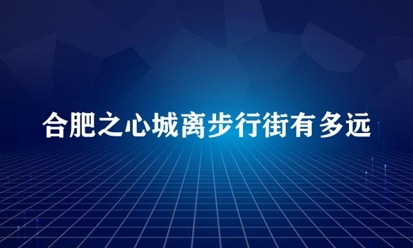 合肥之心城离步行街有多远