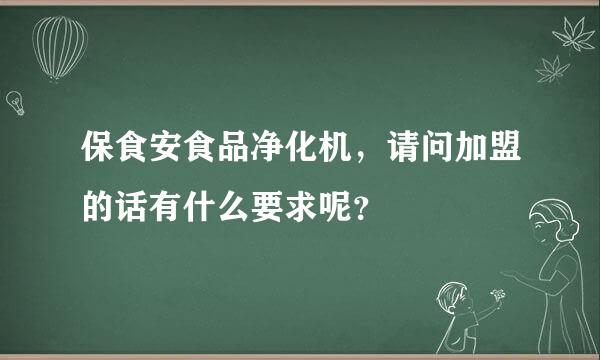 保食安食品净化机，请问加盟的话有什么要求呢？