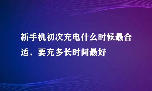 新手机初次充电什么时候最合适，要充多长时间最好