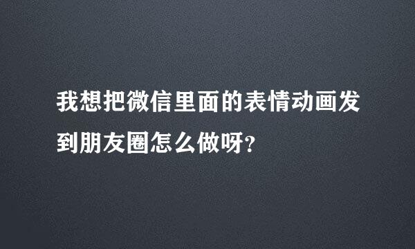 我想把微信里面的表情动画发到朋友圈怎么做呀？