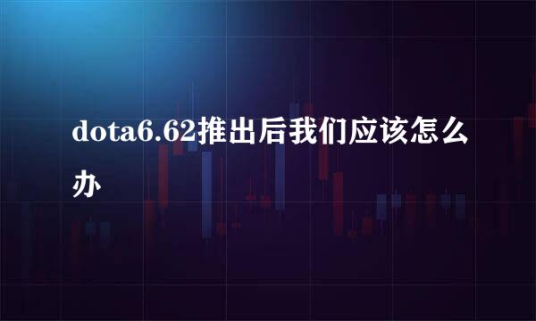 dota6.62推出后我们应该怎么办