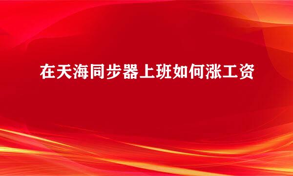 在天海同步器上班如何涨工资