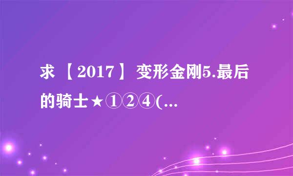 求 【2017】 变形金刚5.最后的骑士★①②④(IMAX版) 百度云免费在线观看资源