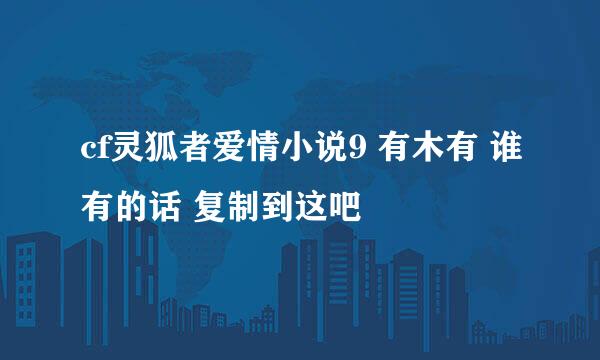 cf灵狐者爱情小说9 有木有 谁有的话 复制到这吧