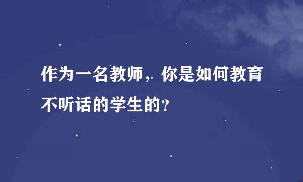 作为一名教师，你是如何教育不听话的学生的？