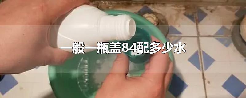 一瓶盖84消毒液配多少水？