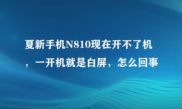 夏新手机N810现在开不了机，一开机就是白屏，怎么回事