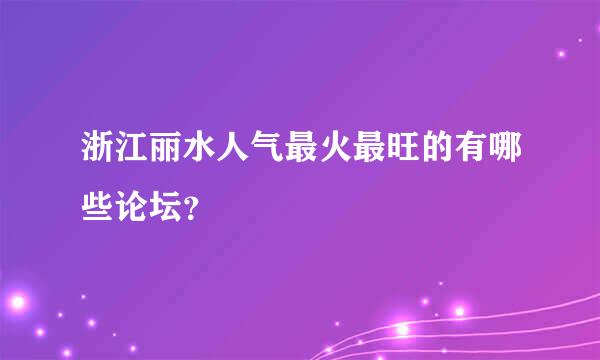 浙江丽水人气最火最旺的有哪些论坛？