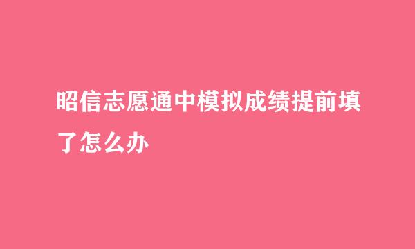 昭信志愿通中模拟成绩提前填了怎么办