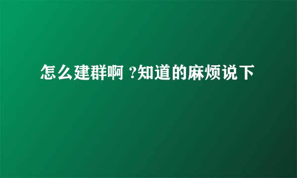 怎么建群啊 ?知道的麻烦说下