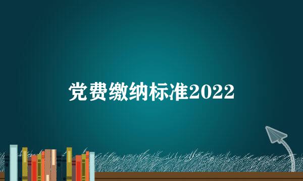 党费缴纳标准2022