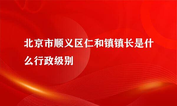 北京市顺义区仁和镇镇长是什么行政级别