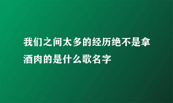 我们之间太多的经历绝不是拿酒肉的是什么歌名字