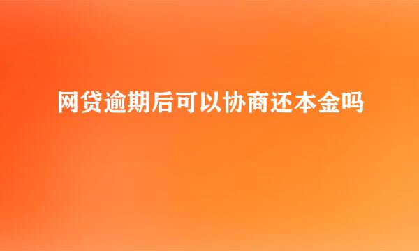 网贷逾期后可以协商还本金吗