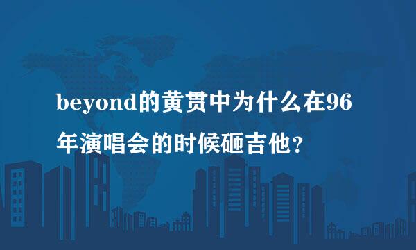 beyond的黄贯中为什么在96年演唱会的时候砸吉他？