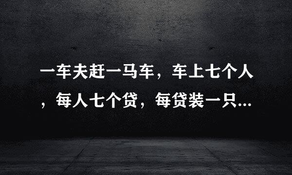 一车夫赶一马车，车上七个人，每人七个贷，每贷装一只大猫，每只大猫带七只小猫，每只小猫带七只小龙鼠作