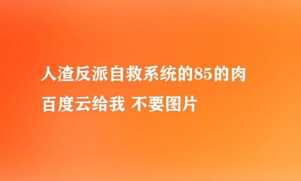 人渣反派自救系统的85的肉 百度云给我 不要图片