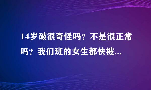 14岁破很奇怪吗？不是很正常吗？我们班的女生都快被破完了！三分之二了！现在都啥年代了有啥大惊小怪的