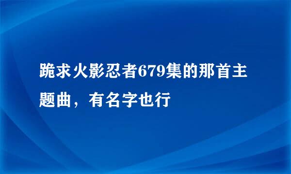 跪求火影忍者679集的那首主题曲，有名字也行