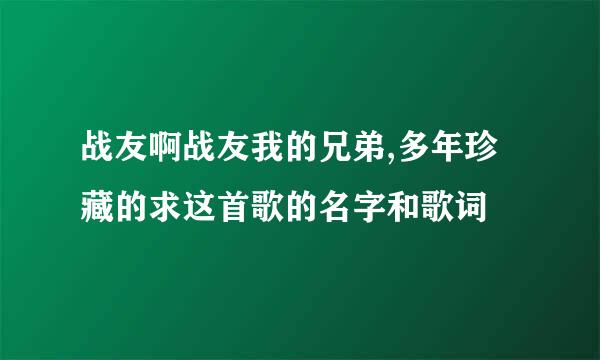 战友啊战友我的兄弟,多年珍藏的求这首歌的名字和歌词