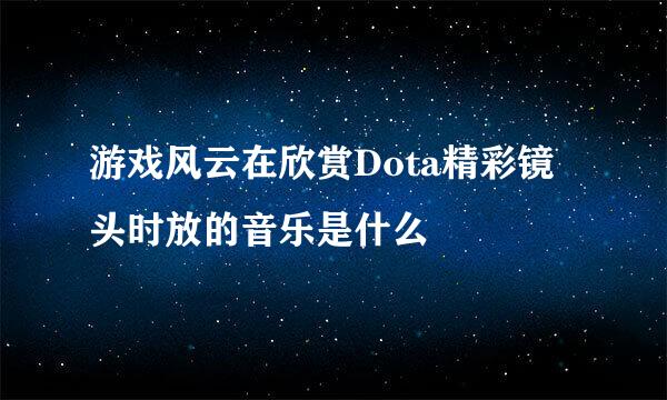 游戏风云在欣赏Dota精彩镜头时放的音乐是什么