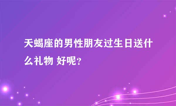 天蝎座的男性朋友过生日送什么礼物 好呢？