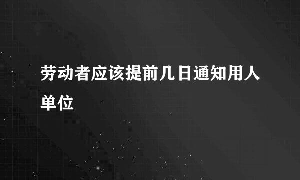 劳动者应该提前几日通知用人单位