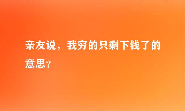 亲友说，我穷的只剩下钱了的意思？