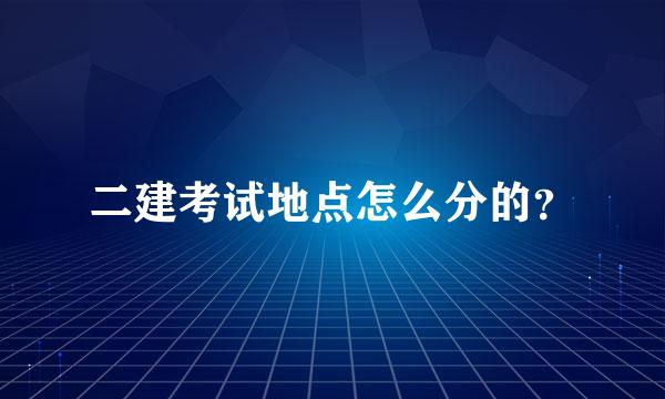 二建考试地点怎么分的？