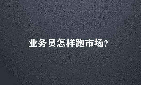 业务员怎样跑市场？