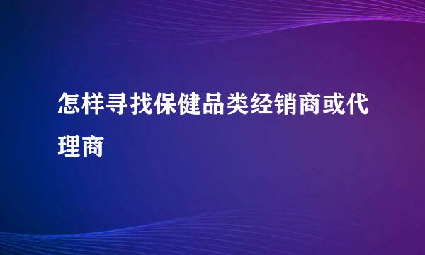 怎样寻找保健品类经销商或代理商