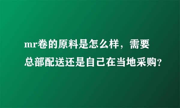 mr卷的原料是怎么样，需要总部配送还是自己在当地采购？