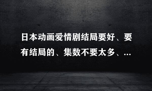 日本动画爱情剧结局要好、要有结局的、集数不要太多、人物要好看【记住结局一定要好】要介绍