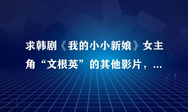 求韩剧《我的小小新娘》女主角“文根英”的其他影片，越多越好，谢谢！（迅雷下载）