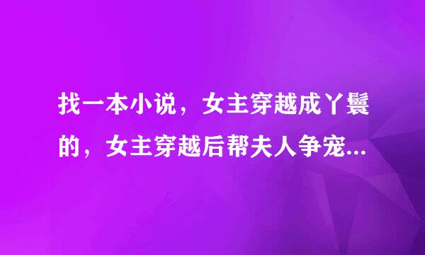 找一本小说，女主穿越成丫鬟的，女主穿越后帮夫人争宠，后来女主养宠物，收妖精，开店，男主是管家的儿子