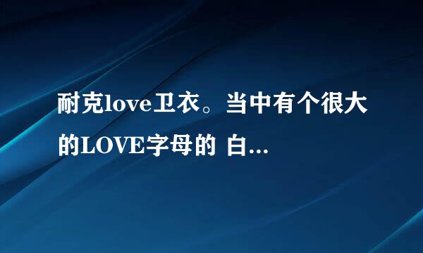 耐克love卫衣。当中有个很大的LOVE字母的 白色的 有情侣款的 这款名字叫什么 或者哪个淘宝店有卖