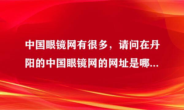 中国眼镜网有很多，请问在丹阳的中国眼镜网的网址是哪个？及需，谢谢！