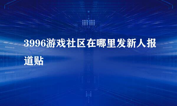 3996游戏社区在哪里发新人报道贴