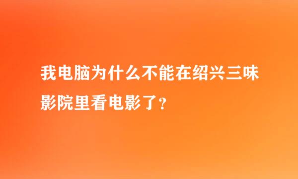 我电脑为什么不能在绍兴三味影院里看电影了？