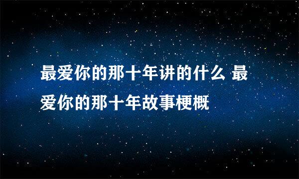 最爱你的那十年讲的什么 最爱你的那十年故事梗概